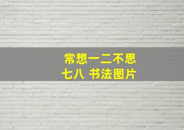 常想一二不思七八 书法图片